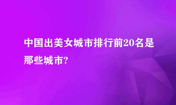 中国出美女城市排行前20名是那些城市?