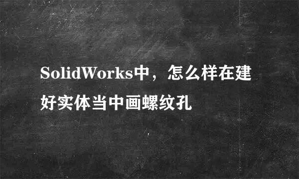 SolidWorks中，怎么样在建好实体当中画螺纹孔