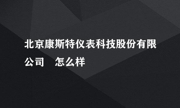 北京康斯特仪表科技股份有限公司 怎么样