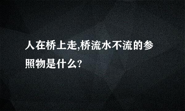 人在桥上走,桥流水不流的参照物是什么?