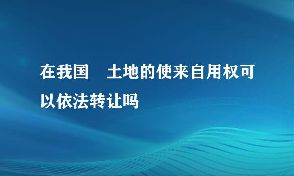 在我国 土地的使来自用权可以依法转让吗