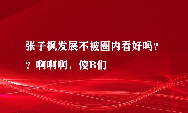 张子枫发展不被圈内看好吗？？啊啊啊，傻B们