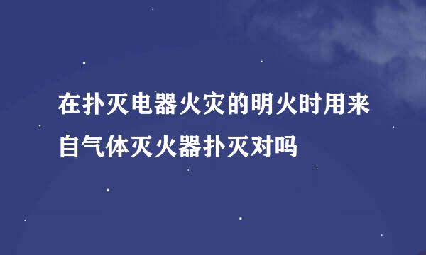 在扑灭电器火灾的明火时用来自气体灭火器扑灭对吗