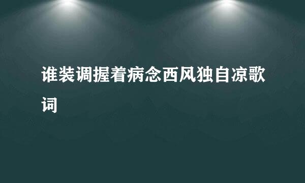 谁装调握着病念西风独自凉歌词