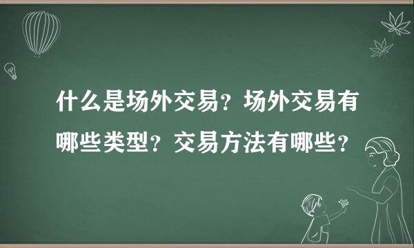 什么是场外交易？场外交易有哪些类型？交易方法有哪些？