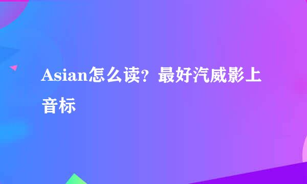 Asian怎么读？最好汽威影上音标