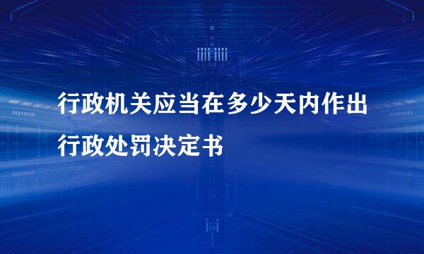 行政机关应当在多少天内作出行政处罚决定书