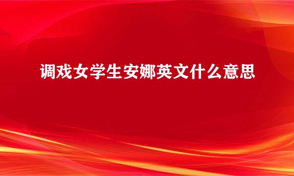 调戏女学生安娜英文什么意思