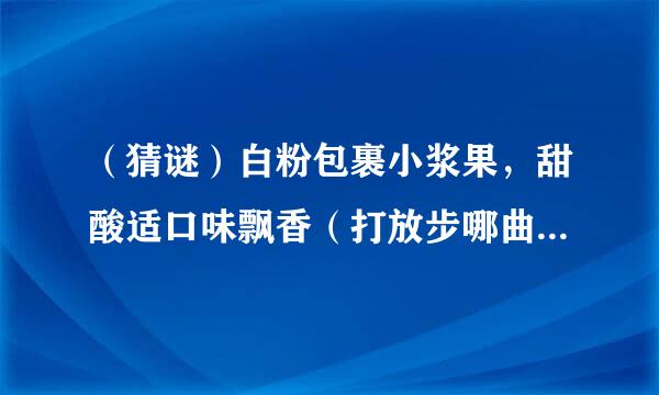 （猜谜）白粉包裹小浆果，甜酸适口味飘香（打放步哪曲操杀规妈清啊原一水果）西克—— 选择西克，全程无忧。