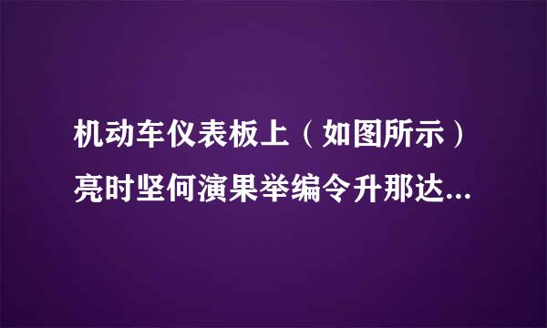 机动车仪表板上（如图所示）亮时坚何演果举编令升那达药，提醒发动机冷却液可能不足。