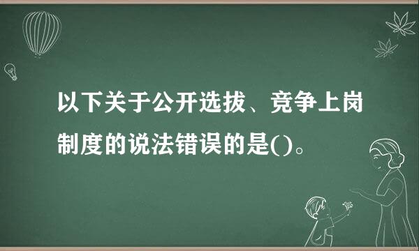 以下关于公开选拔、竞争上岗制度的说法错误的是()。