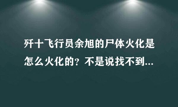 歼十飞行员余旭的尸体火化是怎么火化的？不是说找不到完整遗体了吗？找不到完整遗体的具体抗得内原因又是什么？