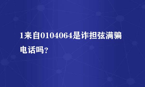 1来自0104064是诈担弦满骗电话吗？