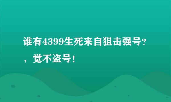 谁有4399生死来自狙击强号？，觉不盗号！