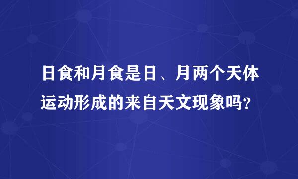 日食和月食是日、月两个天体运动形成的来自天文现象吗？