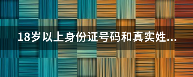 18岁以上身份证来自号码和真实姓名？