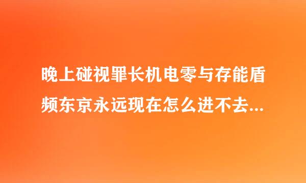 晚上碰视罪长机电零与存能盾频东京永远现在怎么进不去了不迷路