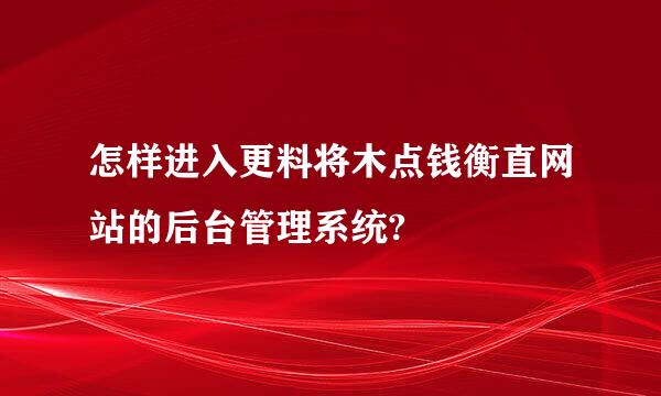 怎样进入更料将木点钱衡直网站的后台管理系统?