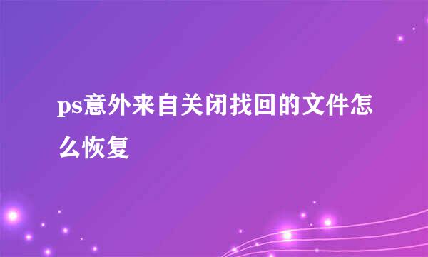 ps意外来自关闭找回的文件怎么恢复