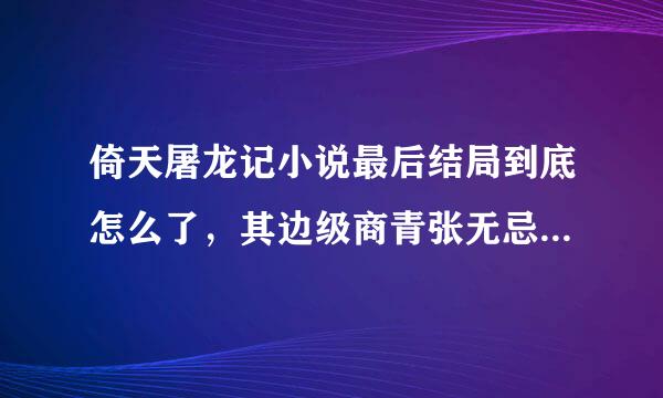 倚天屠龙记小说最后结局到底怎么了，其边级商青张无忌和谁在一起了