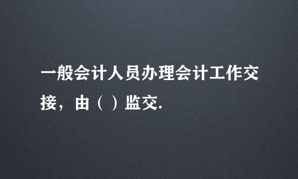 一般会计人员办理会计工作交接，由（）监交.