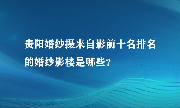 贵阳婚纱摄来自影前十名排名的婚纱影楼是哪些？