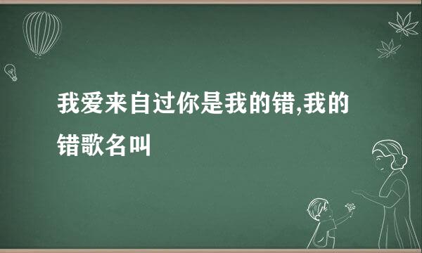 我爱来自过你是我的错,我的错歌名叫