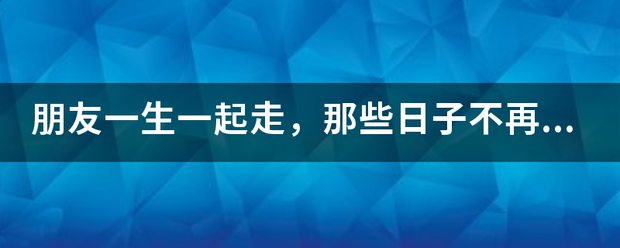 朋友一生一起走，那些日子不再有