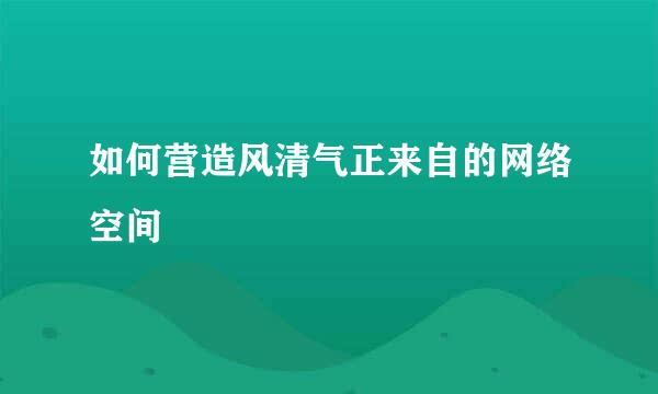 如何营造风清气正来自的网络空间