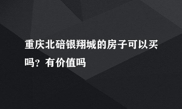 重庆北碚银翔城的房子可以买吗？有价值吗