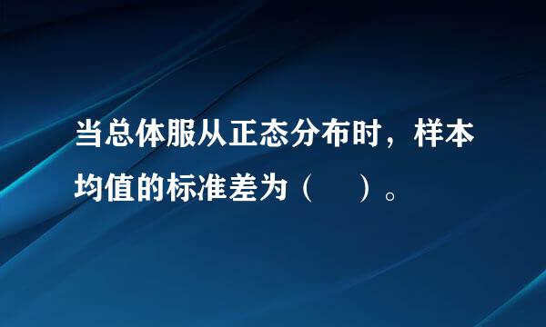 当总体服从正态分布时，样本均值的标准差为（ ）。