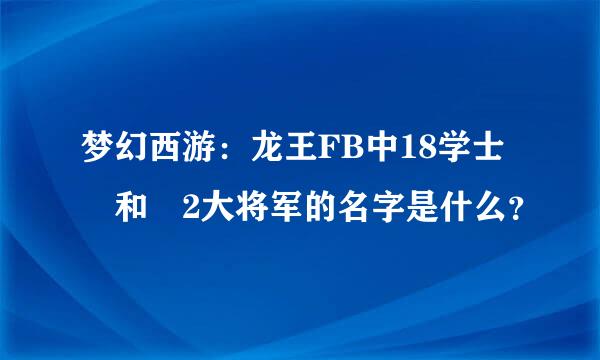 梦幻西游：龙王FB中18学士 和 2大将军的名字是什么？