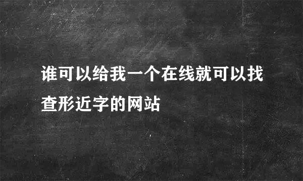 谁可以给我一个在线就可以找查形近字的网站