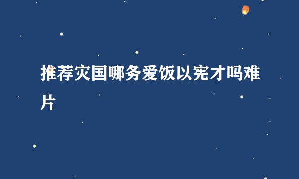 推荐灾国哪务爱饭以宪才吗难片