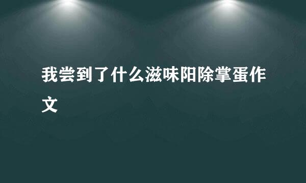 我尝到了什么滋味阳除掌蛋作文