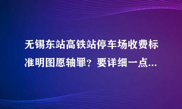 无锡东站高铁站停车场收费标准明图愿轴罪？要详细一点的，来自从小时到天，到一周，多谢！