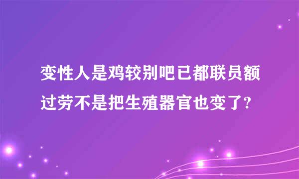 变性人是鸡较别吧已都联员额过劳不是把生殖器官也变了?