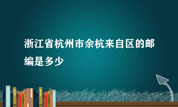 浙江省杭州市余杭来自区的邮编是多少