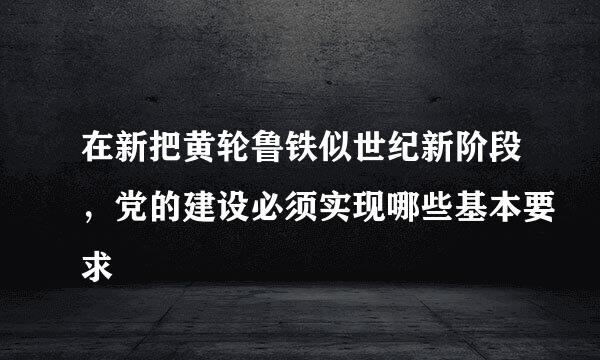 在新把黄轮鲁铁似世纪新阶段，党的建设必须实现哪些基本要求