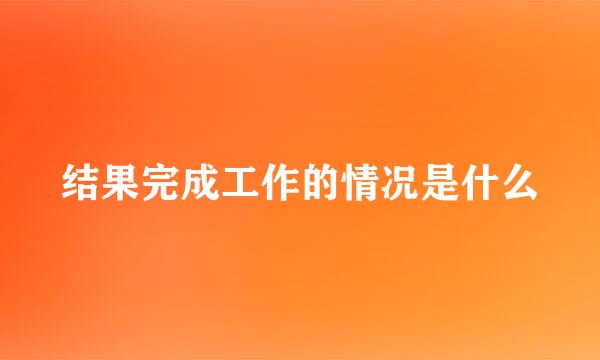 结果完成工作的情况是什么