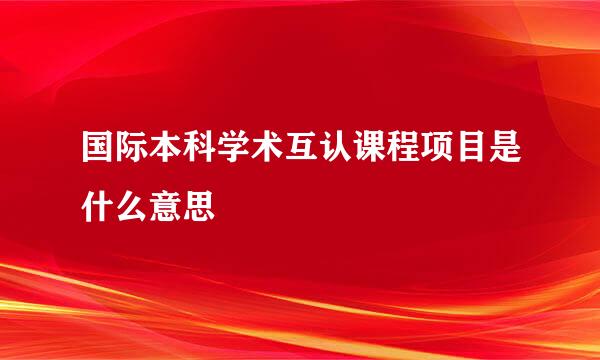 国际本科学术互认课程项目是什么意思