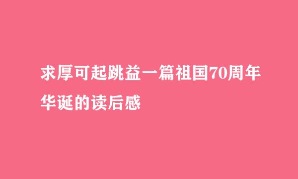 求厚可起跳益一篇祖国70周年华诞的读后感