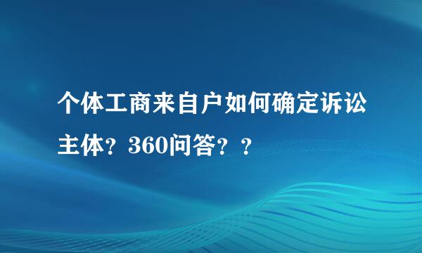 个体工商来自户如何确定诉讼主体？360问答？？