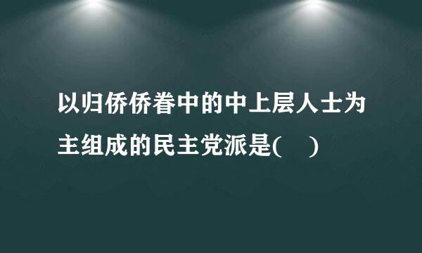 以归侨侨眷中的中上层人士为主组成的民主党派是( )