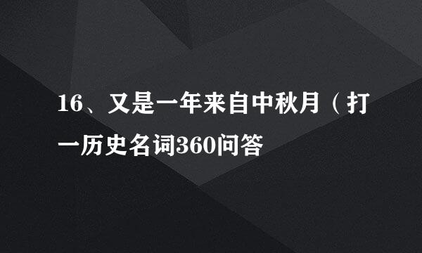 16、又是一年来自中秋月（打一历史名词360问答