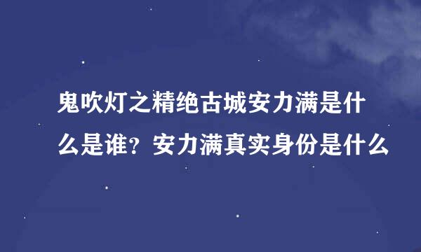 鬼吹灯之精绝古城安力满是什么是谁？安力满真实身份是什么