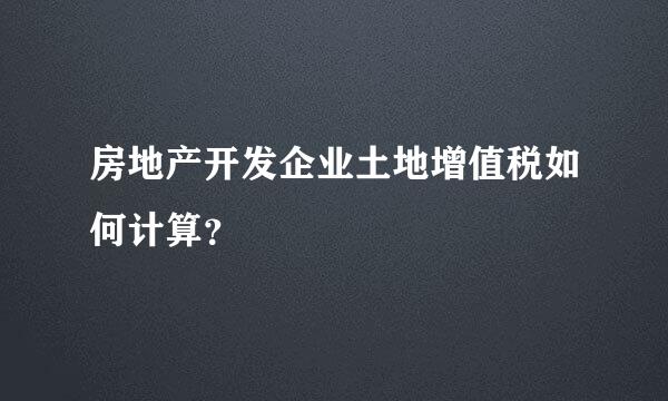 房地产开发企业土地增值税如何计算？