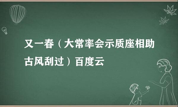 又一春（大常率会示质座相助古风刮过）百度云