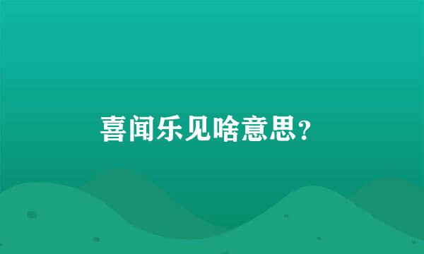 喜闻乐见啥意思？