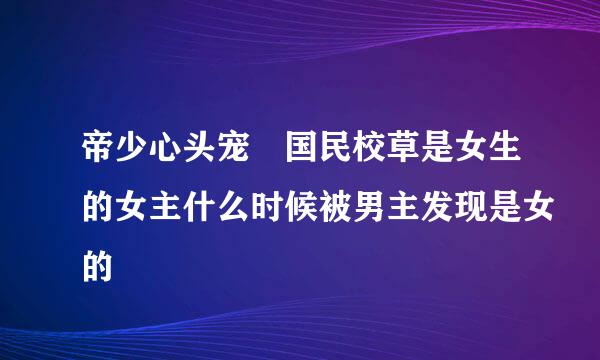 帝少心头宠 国民校草是女生的女主什么时候被男主发现是女的